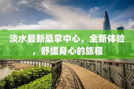 淡水最新桑拿中心，全新體驗(yàn)，舒緩身心的旅程