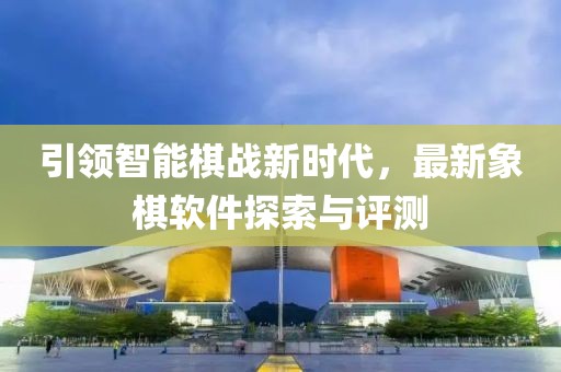 引領(lǐng)智能棋戰(zhàn)新時(shí)代，最新象棋軟件探索與評(píng)測(cè)