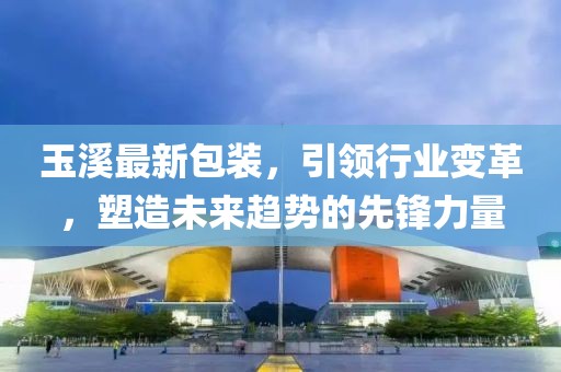 玉溪最新包裝，引領(lǐng)行業(yè)變革，塑造未來(lái)趨勢(shì)的先鋒力量