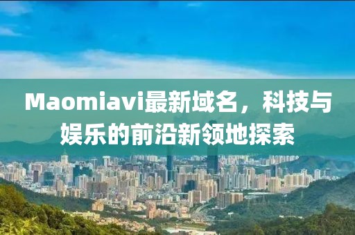 Maomiavi最新域名，科技與娛樂的前沿新領(lǐng)地探索
