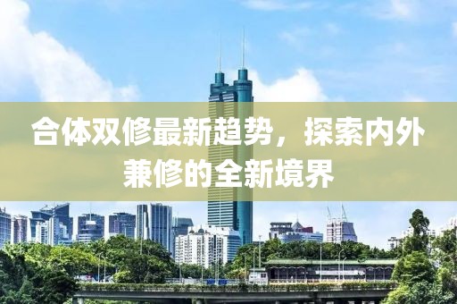 合體雙修最新趨勢，探索內(nèi)外兼修的全新境界