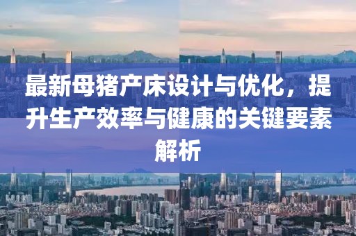 最新母豬產(chǎn)床設計與優(yōu)化，提升生產(chǎn)效率與健康的關鍵要素解析