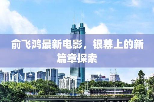 俞飛鴻最新電影，銀幕上的新篇章探索