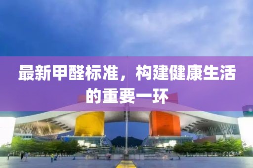 最新甲醛標(biāo)準(zhǔn)，構(gòu)建健康生活的重要一環(huán)