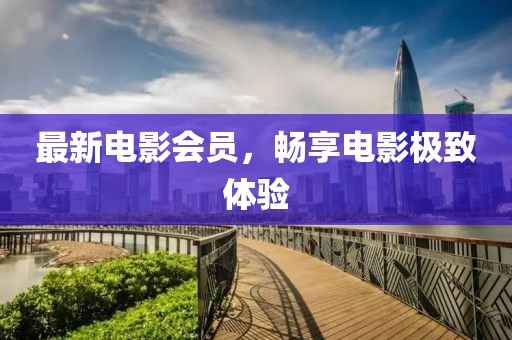 最新電影會員，暢享電影極致體驗