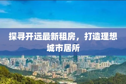 探尋開(kāi)遠(yuǎn)最新租房，打造理想城市居所