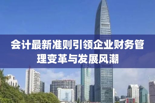 會計最新準則引領(lǐng)企業(yè)財務(wù)管理變革與發(fā)展風潮