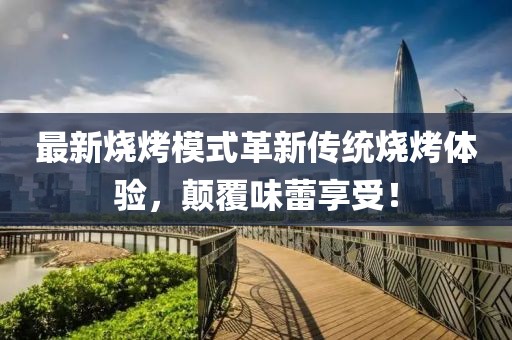 最新燒烤模式革新傳統(tǒng)燒烤體驗，顛覆味蕾享受！