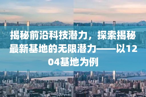 揭秘前沿科技潛力，探索揭秘最新基地的無限潛力——以1204基地為例