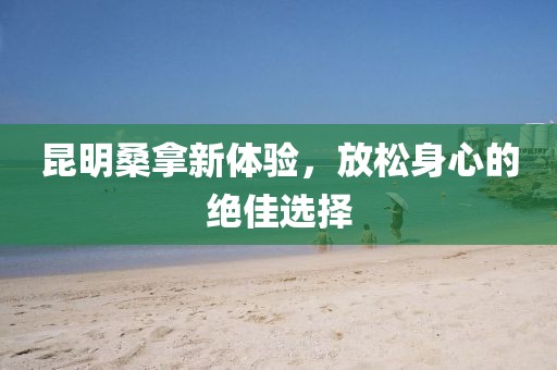 昆明桑拿新體驗，放松身心的絕佳選擇