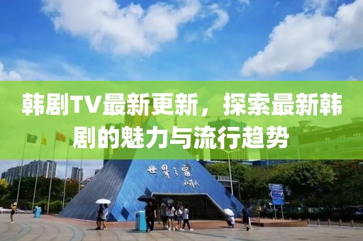 韓劇TV最新更新，探索最新韓劇的魅力與流行趨勢