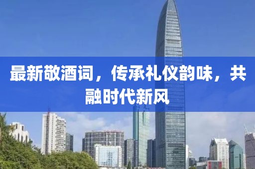 最新敬酒詞，傳承禮儀韻味，共融時代新風(fēng)