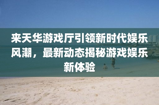 來(lái)天華游戲廳引領(lǐng)新時(shí)代娛樂(lè)風(fēng)潮，最新動(dòng)態(tài)揭秘游戲娛樂(lè)新體驗(yàn)