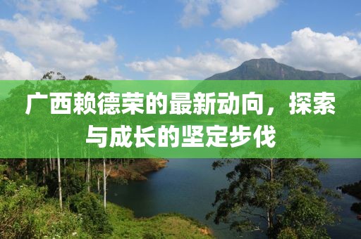 廣西賴德榮的最新動(dòng)向，探索與成長(zhǎng)的堅(jiān)定步伐