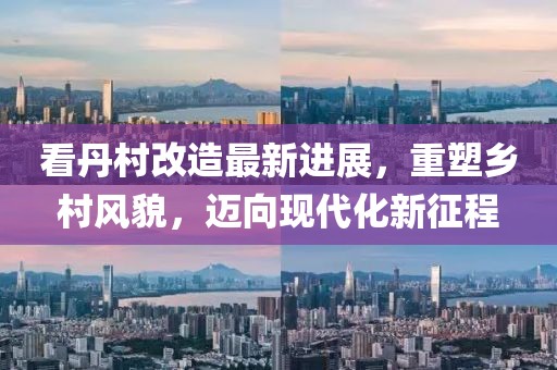 看丹村改造最新進(jìn)展，重塑鄉(xiāng)村風(fēng)貌，邁向現(xiàn)代化新征程
