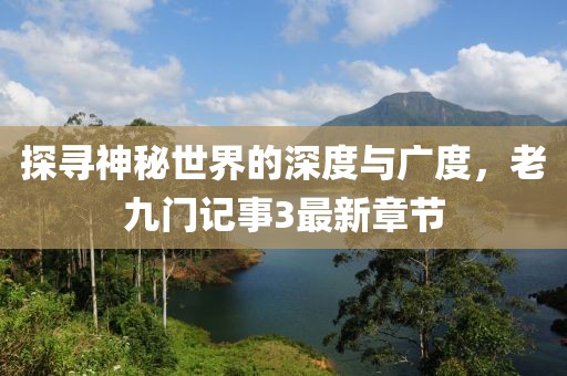 探尋神秘世界的深度與廣度，老九門記事3最新章節(jié)