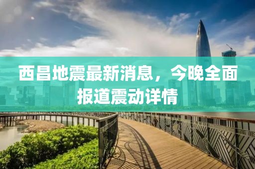 西昌地震最新消息，今晚全面報(bào)道震動(dòng)詳情