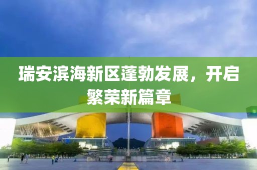 瑞安濱海新區(qū)蓬勃發(fā)展，開(kāi)啟繁榮新篇章