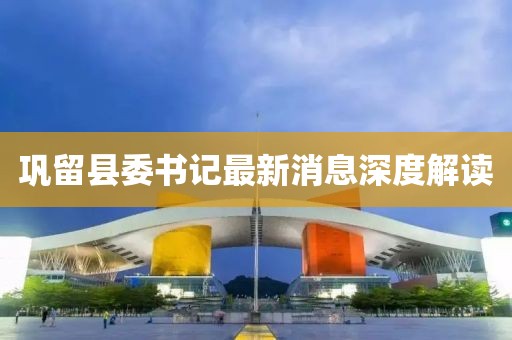 鞏留縣委書(shū)記最新消息深度解讀