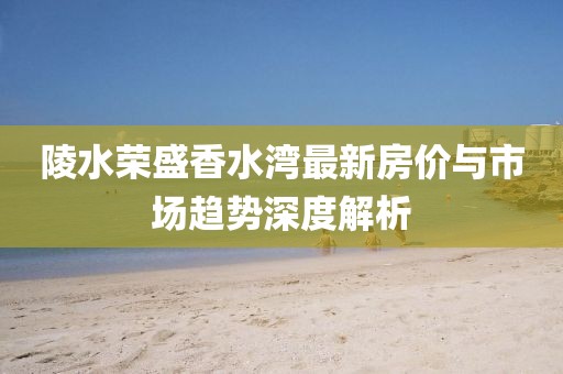 陵水榮盛香水灣最新房價(jià)與市場(chǎng)趨勢(shì)深度解析